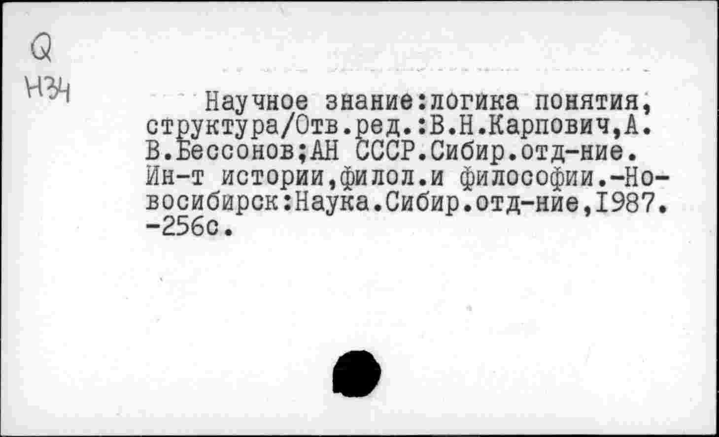 ﻿Научное знание:логика понятия, структура/Отв.ред.:В.Н.Карпович,А. В.Бессонов;АН СССР.Сибир.отд-ние. Ин-т истории,филол.и философии.-Но восибирск:Наука.Сибир.отд-ние,1987 -256с.